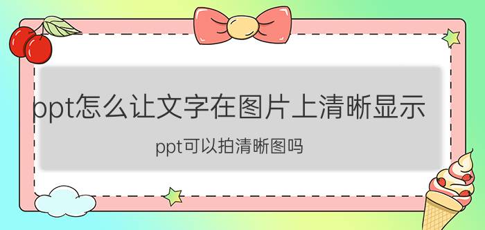 ppt怎么让文字在图片上清晰显示 ppt可以拍清晰图吗？